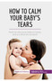 How to Calm Your Baby's Tears : Find out why your baby is crying, and you find the solution!