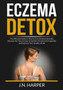 Eczema Detox : The Ultimate Guide on How to Cure Eczema Naturally, Discover the Tips on How to Get Rid of Eczema Permanently and Improve Your Quality of Life