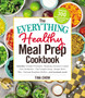 The Everything Healthy Meal Prep Cookbook : Includes: Chicken Primavera * Rosemary Almond-Crusted Pork Tenderloin * Thai Pumpkin Soup * Korean Short Ribs * Oatmeal Breakfast Muffins ... and hundreds m