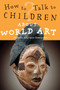How to Talk to Children About World Art How to Talk to Children About World Art