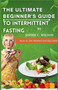 The Ultimate Beginner's Guide to Intermittent Fasting : How to Get Started and Succeed