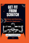Get Fit from Scratch : Workout and Exercise Plans for Beginners