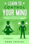 Learn to Control Your Mind : The Complete Step-by-Step Guide to Regain Control of Your Life and Find Yourself.