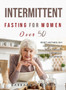 Intermittent Fasting For Women Over 50 : Reset Metabolism and Detox Your Body through Metabolic Autophagy