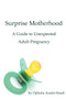 Surprise Motherhood : A Guide to Unexpected Adult Pregnancy