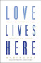 Love Lives Here : Finding What You Need in a World Telling You What You Want