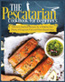 The Pescatarian Cookbook for Beginners : Delicious Seafood Recipes for a Healthy Diet, Plenty of Exquisite Fish and Plant based ideas