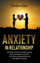Anxiety in Relationship : Stop Feeling Insecure and Avoid Negative Thinking, Attachment to Your Partner And Jealousy. Stabilize Your Relationships and Overcome Couple Conflicts