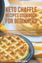 Keto Chaffle Recipes Cookbook for Beginners : 50 Wonderful Recipes for Keto Chaffles That Are Super Delicious and Easy to Make