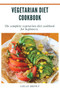 Vegetarian Diet Cookbook : The Complete Vegetarian Diet Cookbook For Beginners