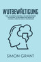Wutbewaltigung : Eine 10-Schritte-Anleitung, um Ihre Emotionen in den Griff zu bekommen und wieder die Kontrolle uber Ihr Leben zu ubernehmen
