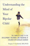 Understanding the Mind of Your Bipolar Child : The Complete Guide to the Development, Treatment, and Parenting of Children with Bipolar Disorder
