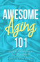 Awesome Aging 101 : Simple Tips For Living Well at 50, 60, 70 and Beyond