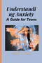 Understanding Anxiety : A Guide for Teens Understanding Anxiety : A Guide for Teens