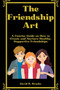 The Friendship Art : A Concise Guide on How to Create and Nurture Healthy, Supportive Friendships