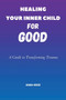 Healing Your Inner Child For Good : A Guide to Transforming Trauma