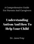 A Comprehensive Guide For Parents And Caregivers : Understanding Autism And How To Help Your Child. A Comprehensive Guide For Parents And Caregivers : Understanding Autism And How To Help Your Child.