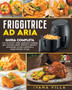 Friggitrice ad aria : Guida completa con ricettario della tradizione italiana per cucinare piatti sfiziosi e salutari, ottenendo cotture perfette e risparmiando tempo