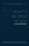 How to be Great at Sex : An exploration of the psychology of intimacy, pleasure, and connection