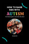 How to raise kids with Autism : The Ultimate guide on how to raise kids with Autism