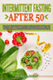 Intermittent Fasting After 50 : The Complete Guide to Intermittent Fasting with 30-Day Weight Loss Program Designed Specifically for Men and Women Over 50, Including Healthy and Delicious Recipes