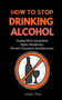 How To Stop Drinking Alcohol : Coping With Alcoholism, Signs, Symptoms, Proven Treatment And Recovery