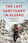 The Last Sanctuary in Aleppo : A remarkable true story of courage, hope and survival