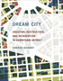 Dream City : Creation, Destruction, and Reinvention in Downtown Detroit