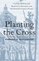 Planting the Cross : Catholic Reform and Renewal in Sixteenth- and Seventeenth-Century France