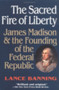 The Sacred Fire of Liberty : James Madison and the Founding of the Federal Republic