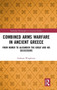 Combined Arms Warfare in Ancient Greece : From Homer to Alexander the Great and his Successors