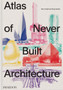 Atlas of Never Built Architecture