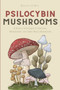 Psilocybin Mushrooms : A Step by Step Guide to Growing, Microdosing and Using Magic Mushrooms
