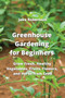 Greenhouse Gardening for Beginners : Grow Fresh, Healthy Vegetables, Fruits, Flowers, and Herbs from Seed