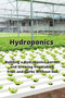 Hydroponics : Building a Hydroponics Garden and Growing Vegetables, Fruit and Herbs Without Soil