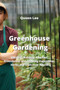Greenhouse Gardening : Guide to Building a Perfect Greenhouse and Growing Vegetables, Herbs and Fruit Year Round