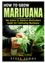 How to Grow Marijuana : The Indoor & Outdoor Horticulture Guide for Cultivating Marijuana