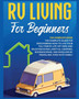 Rv Living for Beginners : The Complete Guide for Discovering How to Live your Full-Time RV Life Off-Grid and Enjoying Rving Lifestyle Camping, Boondocking, Van Dwelling by Travelling. Even with family