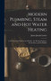 Modern Plumbing, Steam and Hot Water Heating : A New Practical Work for the Plumber, the Heating Engineer, the Architect, and the Builder