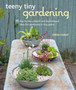 Teeny Tiny Gardening : 35 Step-by-Step Projects and Inspirational Ideas for Gardening in Tiny Spaces