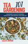 Tea Gardening 101 : A Beginner's Guide to Growing, Harvesting, and Brewing Your Own Tea