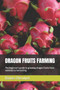Dragon Fruits Farming : The beginner's guide to growing dragon fruits from varieties to harvesting