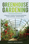 Greenhouse Gardening : A Beginner's Guide to Growing Vegetables, Fruits and Herbs - All Year-Round
