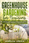 Greenhouse Gardening for Beginners : A Complete Illustrated Guide to Start Growing Fruits and Vegetables All Year-Round and How to Build Your Own DIY Greenhouse