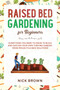 Raised Bed Gardening for Beginners : Everything You Need to Know to Build and Sustain Your Own Thriving Garden. MORE Projects & NEW Solutions