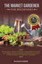 The Market Gardener for Beginners : The Authentic Step by Step Guide to Grow Your Country or City Garden, Growing Vegetables and Fruit Plants with Natural Nutrients and Essential Techniques