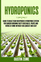 Hydroponics : Guide to Build your Inexpensive Hydroponic System for Garden Growing Tasty Vegetables, Fruits and Herbs at Home Without Soil Quickly and Easy