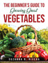 The Beginner's Guide to Growing Great Vegetables
