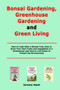 Bonsai Gardening, Greenhouse Gardening and Green Living : How to Look After a Bonsai Tree, How to Grow Your Own Fruits and Vegetables in a Greenhouse and How to Live Green to Protect the Environment