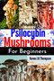 Growing Psilocybin Mushrooms for Beginners : A Complete Guide to Cultivating Magic Mushrooms